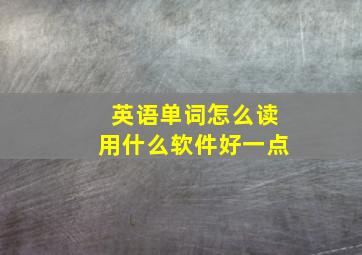 英语单词怎么读用什么软件好一点