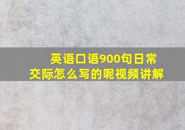 英语口语900句日常交际怎么写的呢视频讲解