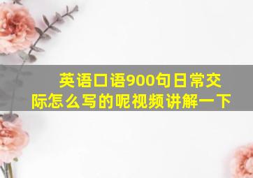 英语口语900句日常交际怎么写的呢视频讲解一下