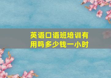 英语口语班培训有用吗多少钱一小时