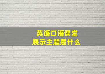 英语口语课堂展示主题是什么