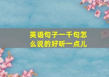 英语句子一千句怎么说的好听一点儿