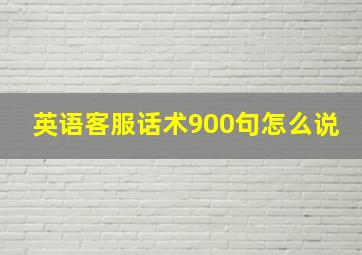 英语客服话术900句怎么说