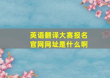 英语翻译大赛报名官网网址是什么啊