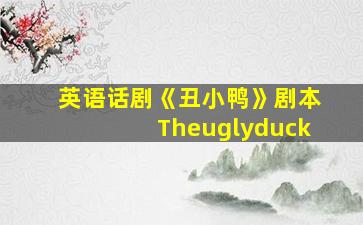 英语话剧《丑小鸭》剧本Theuglyduck