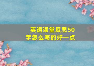 英语课堂反思50字怎么写的好一点