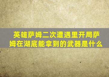 英雄萨姆二次遭遇里开局萨姆在湖底能拿到的武器是什么