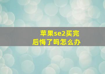 苹果se2买完后悔了吗怎么办