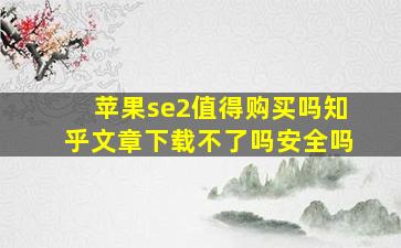 苹果se2值得购买吗知乎文章下载不了吗安全吗