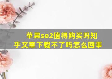 苹果se2值得购买吗知乎文章下载不了吗怎么回事