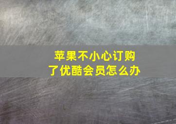 苹果不小心订购了优酷会员怎么办