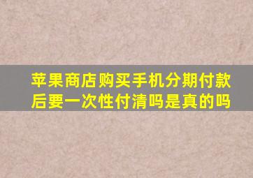 苹果商店购买手机分期付款后要一次性付清吗是真的吗