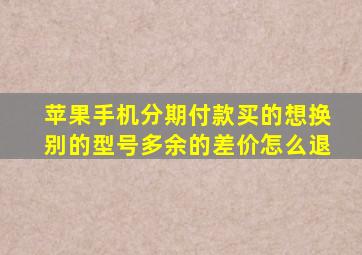 苹果手机分期付款买的想换别的型号多余的差价怎么退