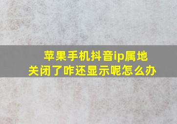 苹果手机抖音ip属地关闭了咋还显示呢怎么办