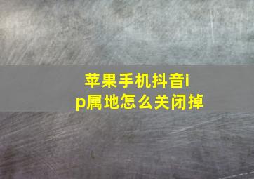 苹果手机抖音ip属地怎么关闭掉