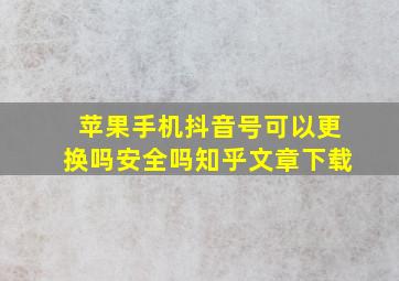 苹果手机抖音号可以更换吗安全吗知乎文章下载