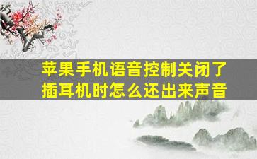 苹果手机语音控制关闭了插耳机时怎么还出来声音