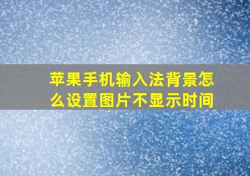 苹果手机输入法背景怎么设置图片不显示时间