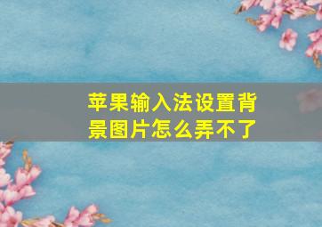 苹果输入法设置背景图片怎么弄不了