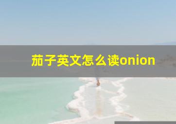 茄子英文怎么读onion