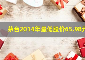 茅台2014年最低股价65.98元