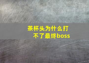 茶杯头为什么打不了最终boss