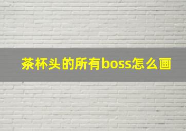 茶杯头的所有boss怎么画