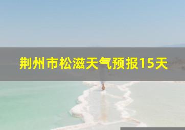 荆州市松滋天气预报15天