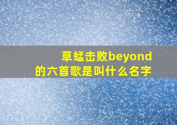 草蜢击败beyond的六首歌是叫什么名字