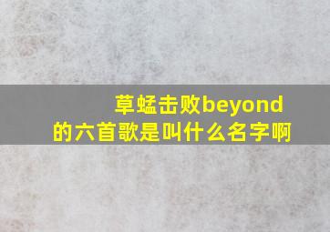 草蜢击败beyond的六首歌是叫什么名字啊