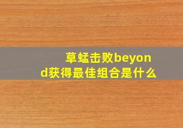 草蜢击败beyond获得最佳组合是什么