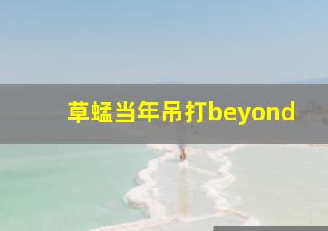 草蜢当年吊打beyond