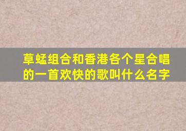 草蜢组合和香港各个星合唱的一首欢快的歌叫什么名字