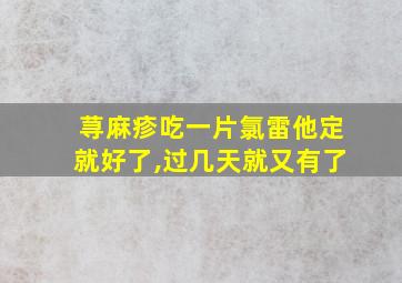 荨麻疹吃一片氯雷他定就好了,过几天就又有了