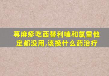 荨麻疹吃西替利嗪和氯雷他定都没用,该换什么药治疗