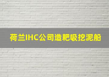 荷兰IHC公司造耙吸挖泥船