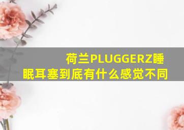 荷兰PLUGGERZ睡眠耳塞到底有什么感觉不同