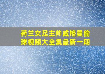 荷兰女足主帅威格曼偷球视频大全集最新一期