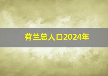 荷兰总人口2024年