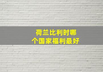 荷兰比利时哪个国家福利最好