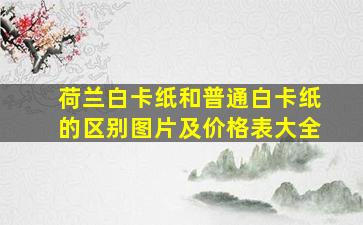 荷兰白卡纸和普通白卡纸的区别图片及价格表大全