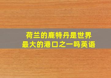 荷兰的鹿特丹是世界最大的港口之一吗英语