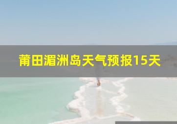 莆田湄洲岛天气预报15天