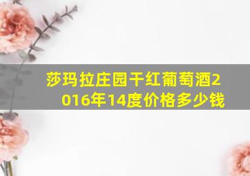 莎玛拉庄园干红葡萄酒2016年14度价格多少钱