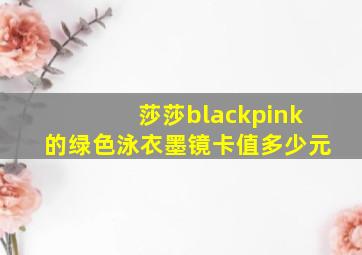 莎莎blackpink的绿色泳衣墨镜卡值多少元