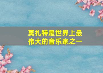 莫扎特是世界上最伟大的音乐家之一