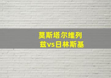 莫斯塔尔维列兹vs日林斯基