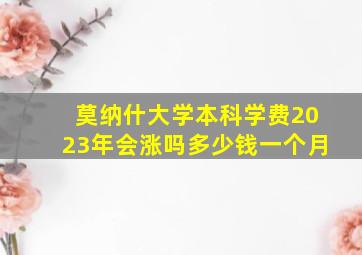 莫纳什大学本科学费2023年会涨吗多少钱一个月