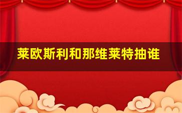 莱欧斯利和那维莱特抽谁