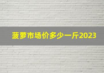 菠萝市场价多少一斤2023